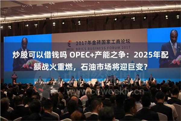 炒股可以借钱吗 OPEC+产能之争：2025年配额战火重燃，石油市场将迎巨变？