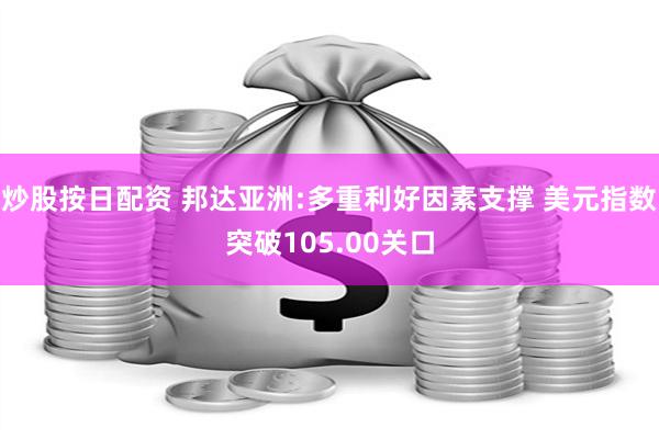 炒股按日配资 邦达亚洲:多重利好因素支撑 美元指数突破105.00关口