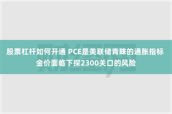 股票杠杆如何开通 PCE是美联储青睐的通胀指标 金价面临下探2300关口的风险