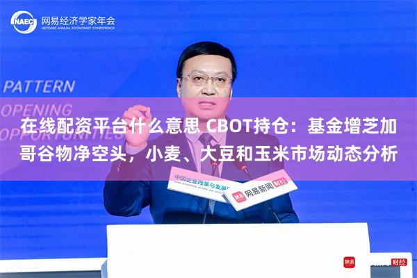 在线配资平台什么意思 CBOT持仓：基金增芝加哥谷物净空头，小麦、大豆和玉米市场动态分析