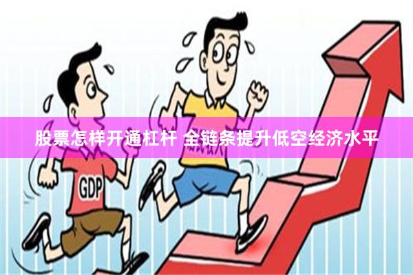 股票怎样开通杠杆 全链条提升低空经济水平