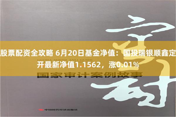 股票配资全攻略 6月20日基金净值：国投瑞银顺鑫定开最新净值1.1562，涨0.01%