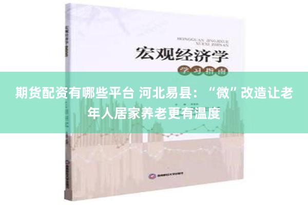 期货配资有哪些平台 河北易县：“微”改造让老年人居家养老更有温度