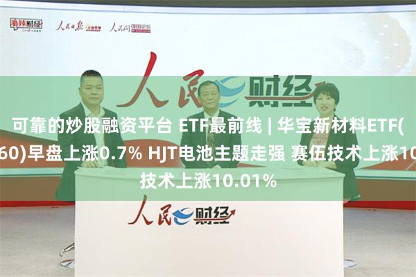 可靠的炒股融资平台 ETF最前线 | 华宝新材料ETF(516360)早盘上涨0.7% HJT电池主题走强 赛伍技术上涨10.01%