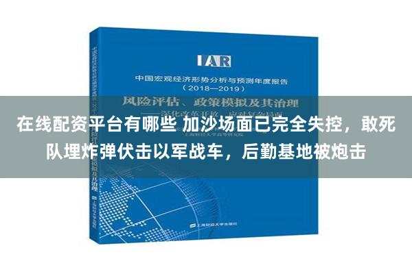 在线配资平台有哪些 加沙场面已完全失控，敢死队埋炸弹伏击以军战车，后勤基地被炮击