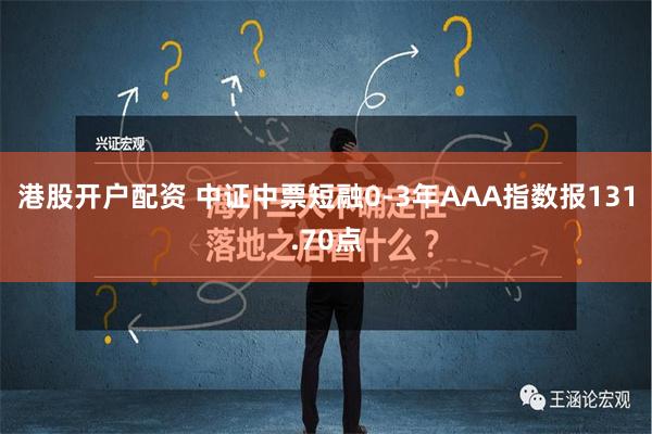 港股开户配资 中证中票短融0-3年AAA指数报131.70点