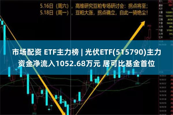 市场配资 ETF主力榜 | 光伏ETF(515790)主力资金净流入1052.68万元 居可比基金首位