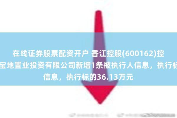 在线证券股票配资开户 香江控股(600162)控股的天津森岛宝地置业投资有限公司新增1条被执行人信息，执行标的36.13万元