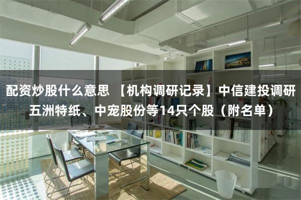 配资炒股什么意思 【机构调研记录】中信建投调研五洲特纸、中宠股份等14只个股（附名单）