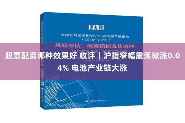 股票配资哪种效果好 收评｜沪指窄幅震荡微涨0.04% 电池产业链大涨