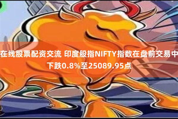 在线股票配资交流 印度股指NIFTY指数在盘前交易中下跌0.8%至25089.95点