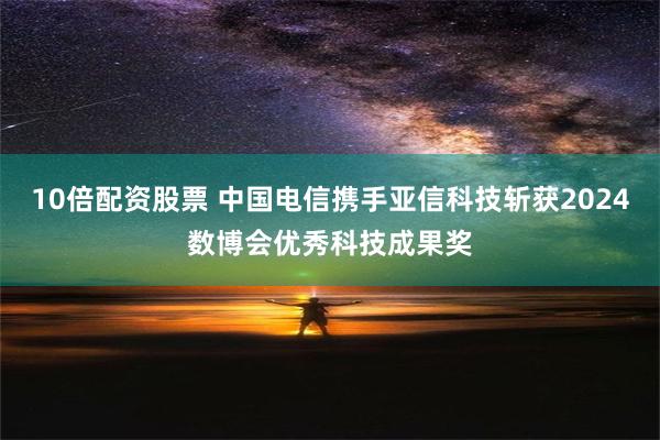 10倍配资股票 中国电信携手亚信科技斩获2024数博会优秀科技成果奖