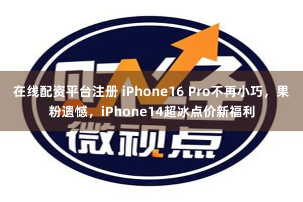 在线配资平台注册 iPhone16 Pro不再小巧，果粉遗憾，iPhone14超冰点价新福利