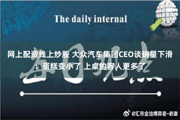 网上配资线上炒股 大众汽车集团CEO谈销量下滑：蛋糕变小了 上桌的客人更多了