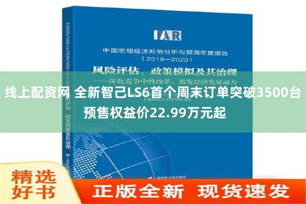 线上配资网 全新智己LS6首个周末订单突破3500台 预售权益价22.99万元起