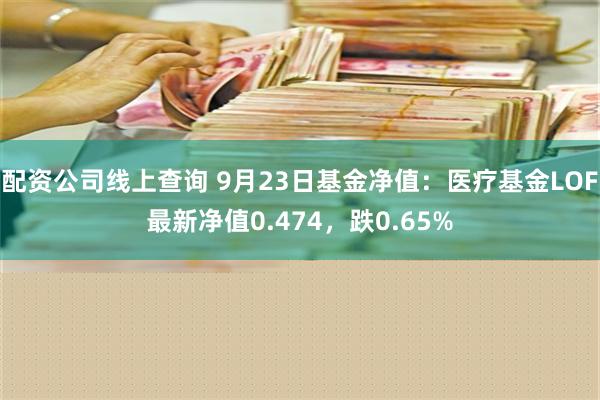 配资公司线上查询 9月23日基金净值：医疗基金LOF最新净值0.474，跌0.65%