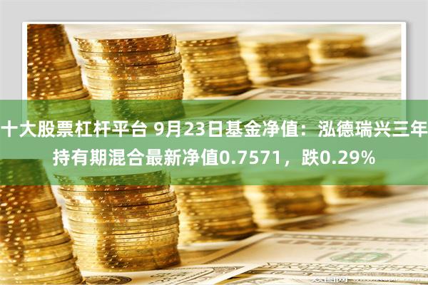 十大股票杠杆平台 9月23日基金净值：泓德瑞兴三年持有期混合最新净值0.7571，跌0.29%