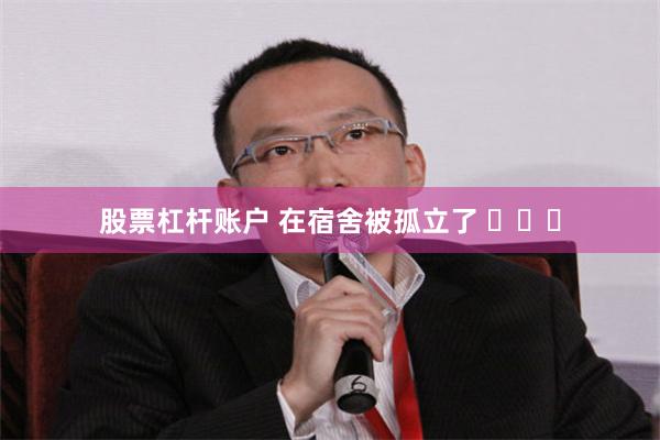 股票杠杆账户 在宿舍被孤立了 ​​​