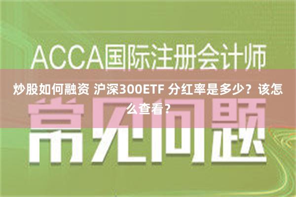 炒股如何融资 沪深300ETF 分红率是多少？该怎么查看？