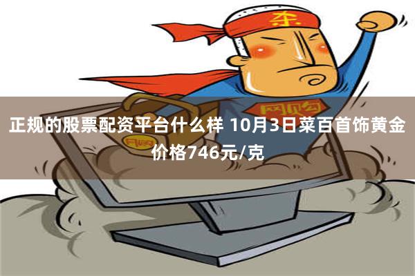 正规的股票配资平台什么样 10月3日菜百首饰黄金价格746元/克