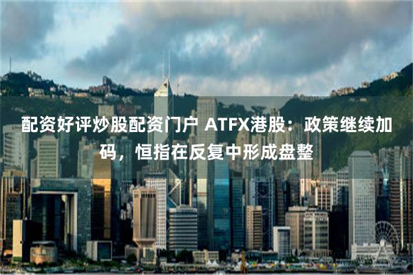 配资好评炒股配资门户 ATFX港股：政策继续加码，恒指在反复中形成盘整