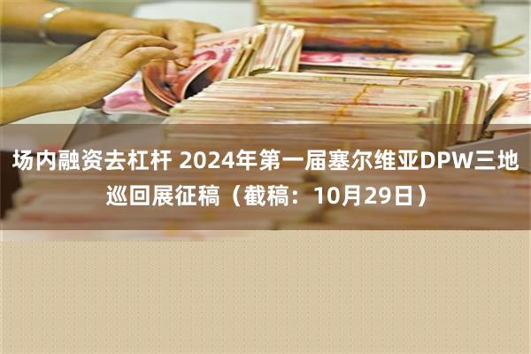 场内融资去杠杆 2024年第一届塞尔维亚DPW三地巡回展征稿（截稿：10月29日）