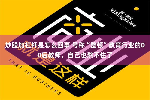 炒股加杠杆是怎么回事 号称“整顿”教育行业的00后教师，自己也熬不住了