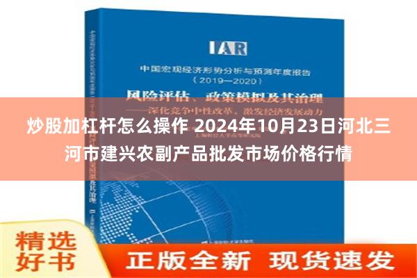 炒股加杠杆怎么操作 2024年10月23日河北三河市建兴农副产品批发市场价格行情