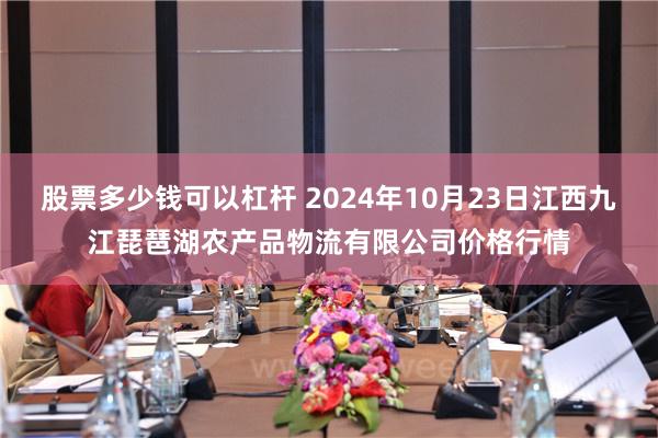 股票多少钱可以杠杆 2024年10月23日江西九江琵琶湖农产品物流有限公司价格行情