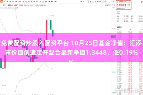 免费配资炒股入配资平台 10月25日基金净值：汇添富价值创造定开混合最新净值1.3448，涨0.19%