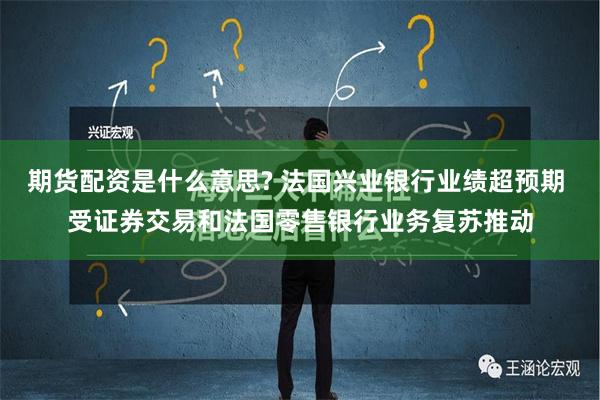 期货配资是什么意思? 法国兴业银行业绩超预期 受证券交易和法国零售银行业务复苏推动