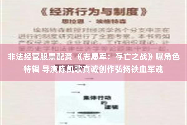 非法经营股票配资 《志愿军：存亡之战》曝角色特辑 导演陈凯歌真诚创作弘扬铁血军魂