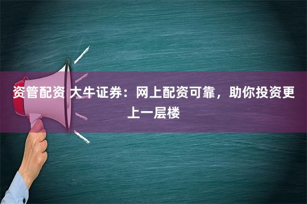 资管配资 大牛证券：网上配资可靠，助你投资更上一层楼