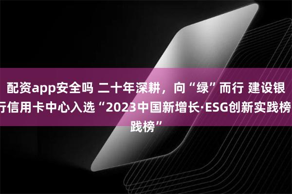 配资app安全吗 二十年深耕，向“绿”而行 建设银行信用卡中心入选“2023中国新增长·ESG创新实践榜”