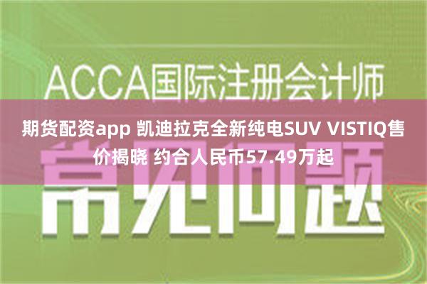 期货配资app 凯迪拉克全新纯电SUV VISTIQ售价揭晓 约合人民币57.49万起