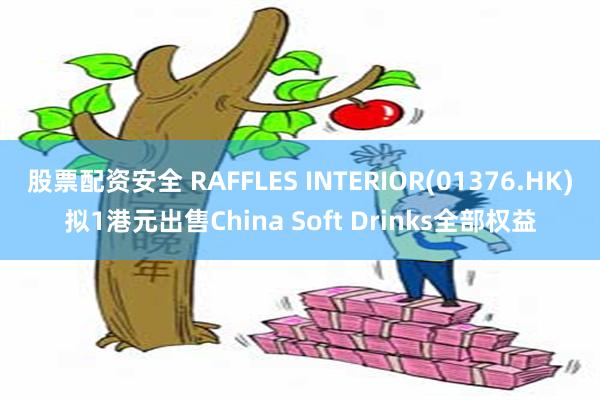 股票配资安全 RAFFLES INTERIOR(01376.HK)拟1港元出售China Soft Drinks全部权益