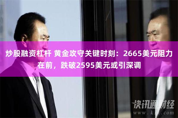 炒股融资杠杆 黄金攻守关键时刻：2665美元阻力在前，跌破2595美元或引深调