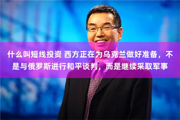 什么叫短线投资 西方正在为乌克兰做好准备，不是与俄罗斯进行和平谈判，而是继续采取军事