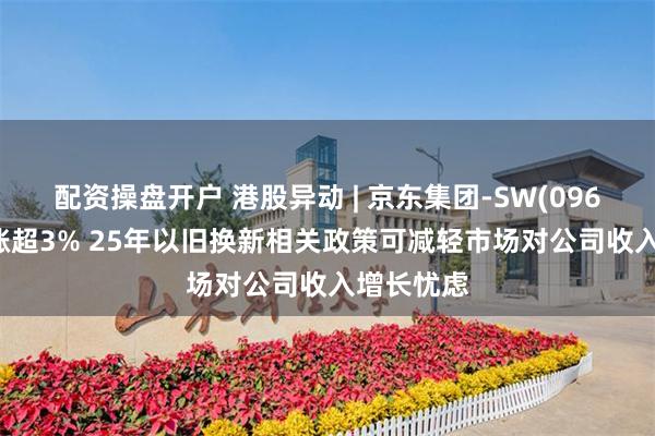 配资操盘开户 港股异动 | 京东集团-SW(09618)午前涨超3% 25年以旧换新相关政策可减轻市场对公司收入增长忧虑