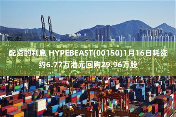 配资的利息 HYPEBEAST(00150)1月16日耗资约6.77万港元回购29.96万股