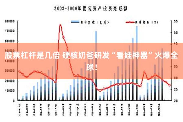 股票杠杆是几倍 硬核奶爸研发“看娃神器”火爆全球！