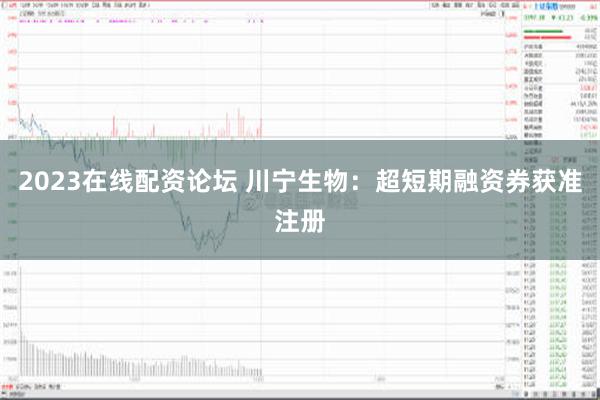 2023在线配资论坛 川宁生物：超短期融资券获准注册