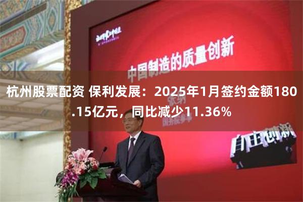 杭州股票配资 保利发展：2025年1月签约金额180.15亿元，同比减少11.36%