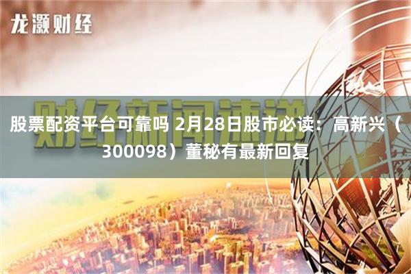 股票配资平台可靠吗 2月28日股市必读：高新兴（300098）董秘有最新回复