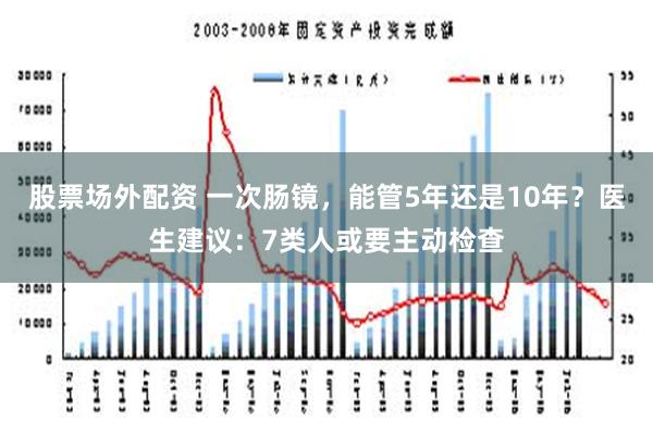 股票场外配资 一次肠镜，能管5年还是10年？医生建议：7类人或要主动检查