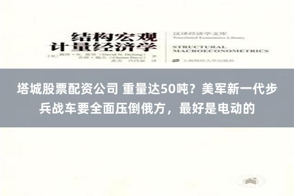 塔城股票配资公司 重量达50吨？美军新一代步兵战车要全面压倒俄方，最好是电动的